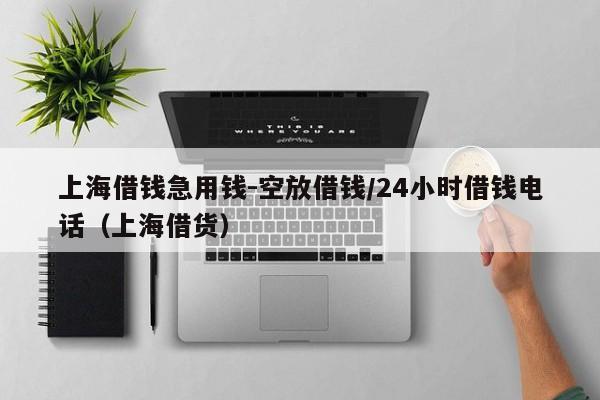 上海借钱急用钱-空放借钱/24小时借钱电话（上海借货）