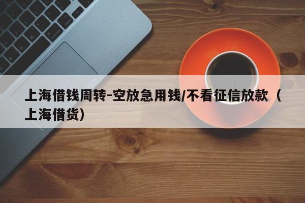 上海借钱周转-空放急用钱/不看征信放款（上海借货）