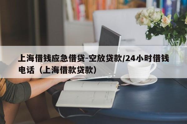 上海借钱应急借贷-空放贷款/24小时借钱电话（上海借款贷款）