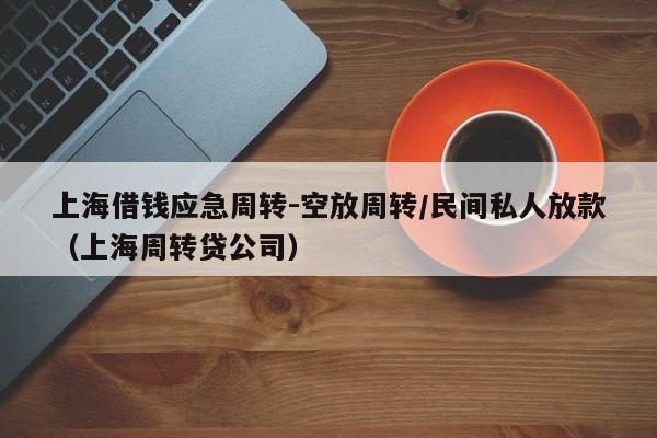 上海借钱应急周转-空放周转/民间私人放款（上海周转贷公司）