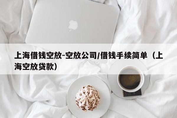 上海借钱空放-空放公司/借钱手续简单（上海空放贷款）