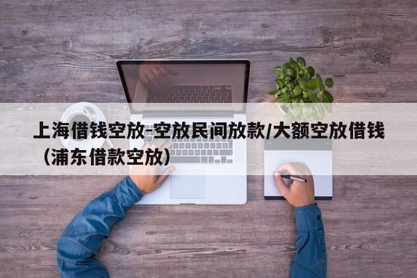 上海借钱空放-空放民间放款/大额空放借钱（浦东借款空放）