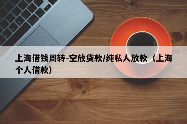 上海借钱周转-空放贷款/纯私人放款（上海个人借款）