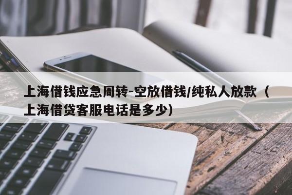 上海借钱应急周转-空放借钱/纯私人放款（上海借贷客服电话是多少）