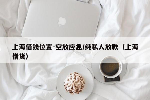 上海借钱位置-空放应急/纯私人放款（上海借货）